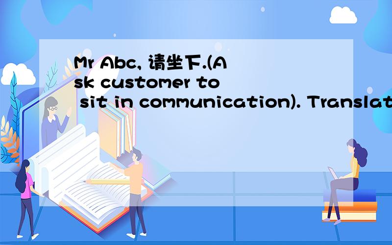 Mr Abc, 请坐下.(Ask customer to sit in communication). Translat