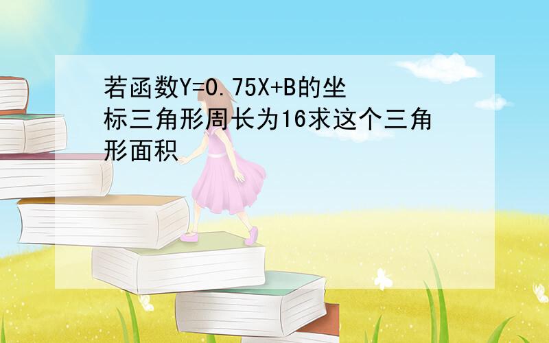 若函数Y=0.75X+B的坐标三角形周长为16求这个三角形面积