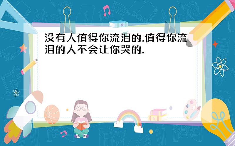 没有人值得你流泪的.值得你流泪的人不会让你哭的.