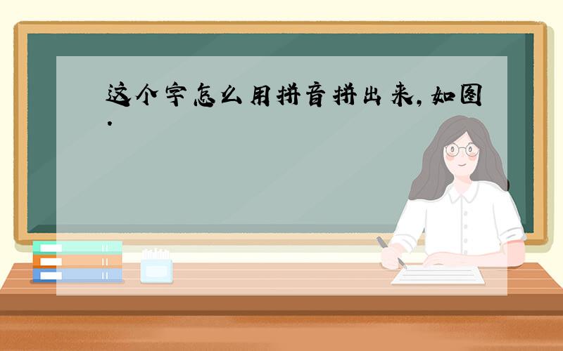 这个字怎么用拼音拼出来,如图.