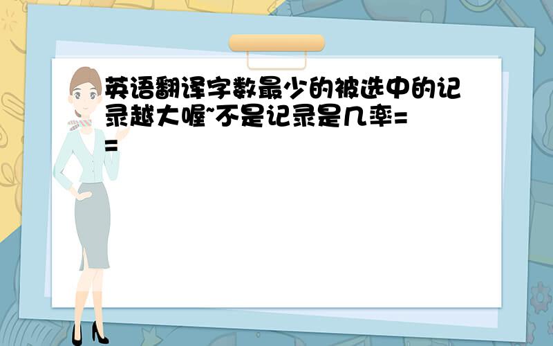 英语翻译字数最少的被选中的记录越大喔~不是记录是几率= =