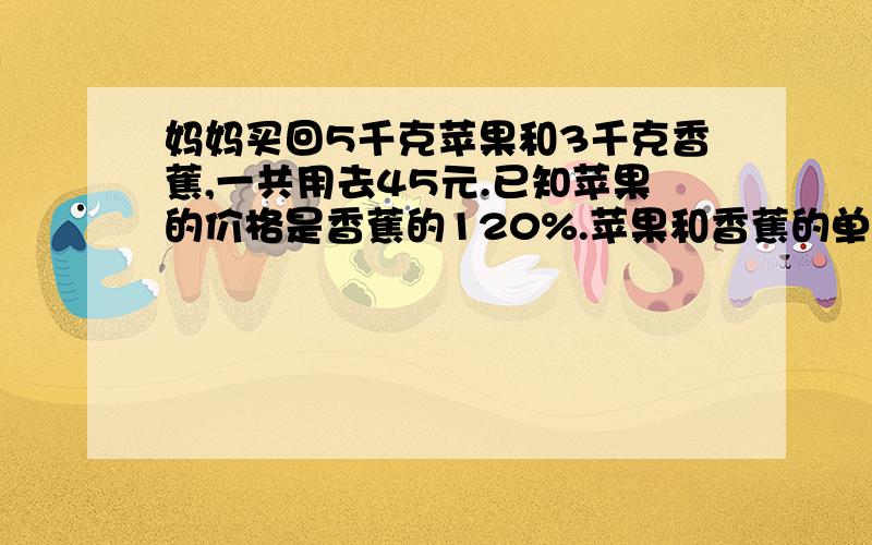 妈妈买回5千克苹果和3千克香蕉,一共用去45元.已知苹果的价格是香蕉的120%.苹果和香蕉的单价各是多少元