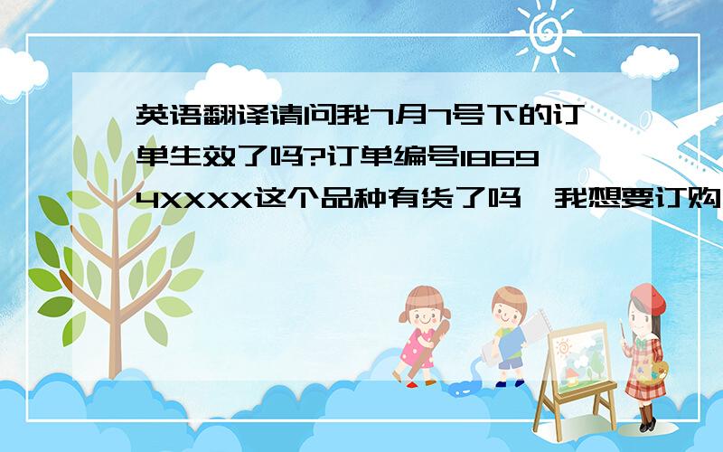 英语翻译请问我7月7号下的订单生效了吗?订单编号18694XXXX这个品种有货了吗,我想要订购一些,数量30000粒以内