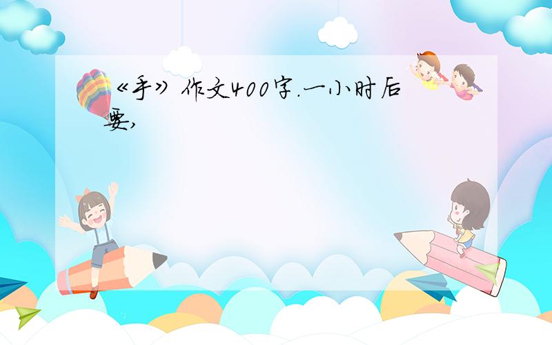 《手》作文400字.一小时后要,