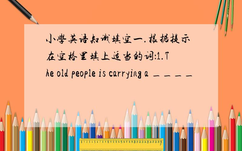 小学英语知识填空一.根据提示在空格里填上适当的词：1.The old people is carrying a ____