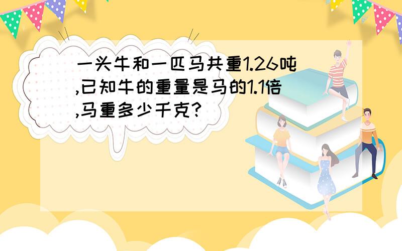 一头牛和一匹马共重1.26吨,已知牛的重量是马的1.1倍,马重多少千克?