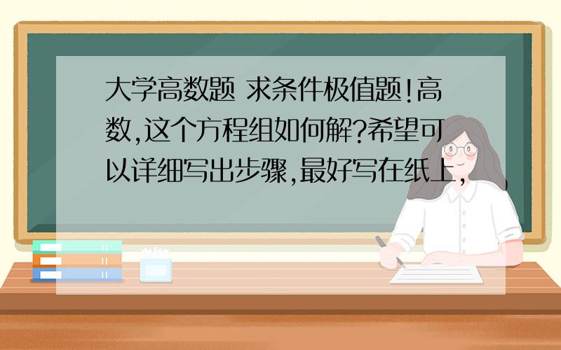 大学高数题 求条件极值题!高数,这个方程组如何解?希望可以详细写出步骤,最好写在纸上,