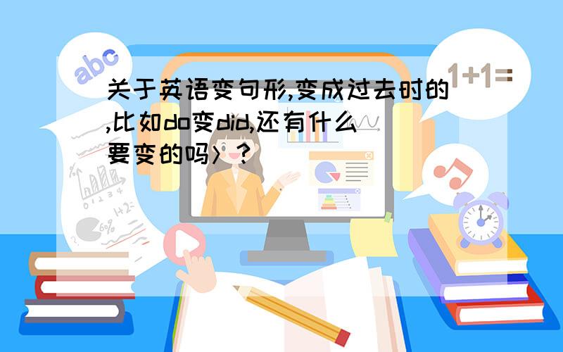 关于英语变句形,变成过去时的,比如do变did,还有什么要变的吗＞?