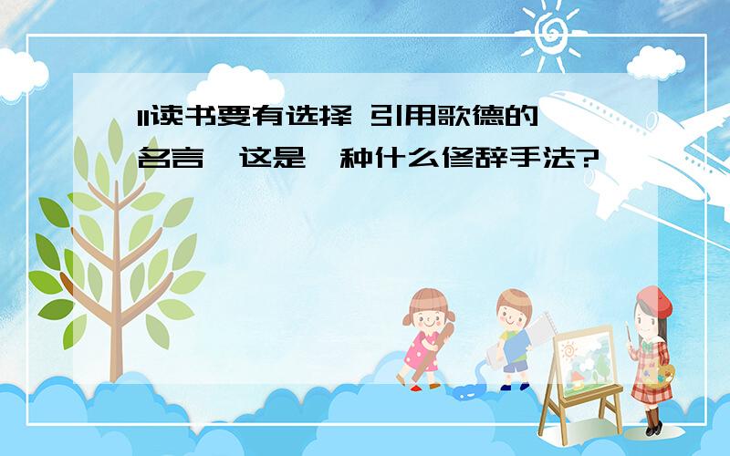 11读书要有选择 引用歌德的名言,这是一种什么修辞手法?