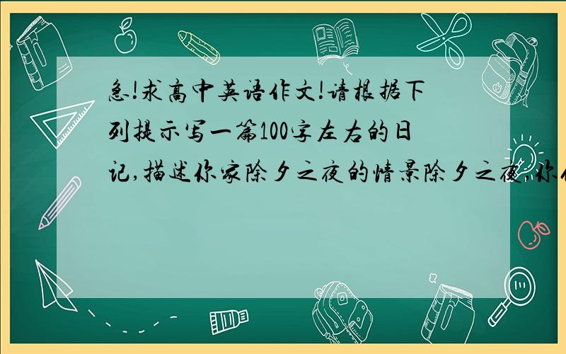 急!求高中英语作文!请根据下列提示写一篇100字左右的日记,描述你家除夕之夜的情景除夕之夜,你们全家都很愉快晚饭后,你和