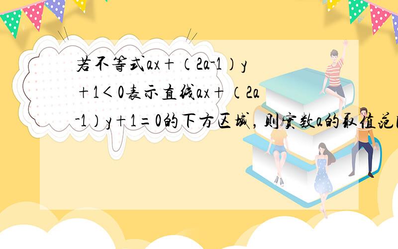 若不等式ax+（2a-1）y+1＜0表示直线ax+（2a-1）y+1=0的下方区域，则实数a的取值范围为______．