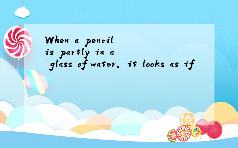 When a pencil is partly in a glass of water, it looks as if