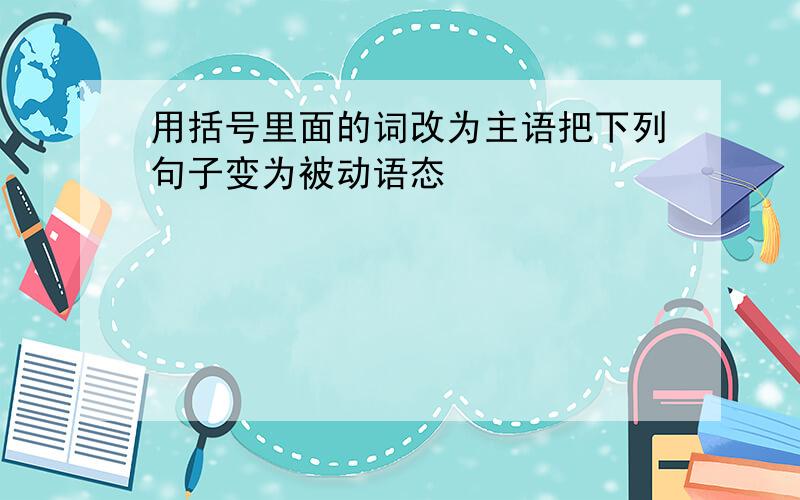 用括号里面的词改为主语把下列句子变为被动语态