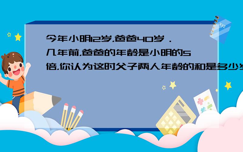 今年小明12岁，爸爸40岁．几年前，爸爸的年龄是小明的5倍，你认为这时父子两人年龄的和是多少岁？