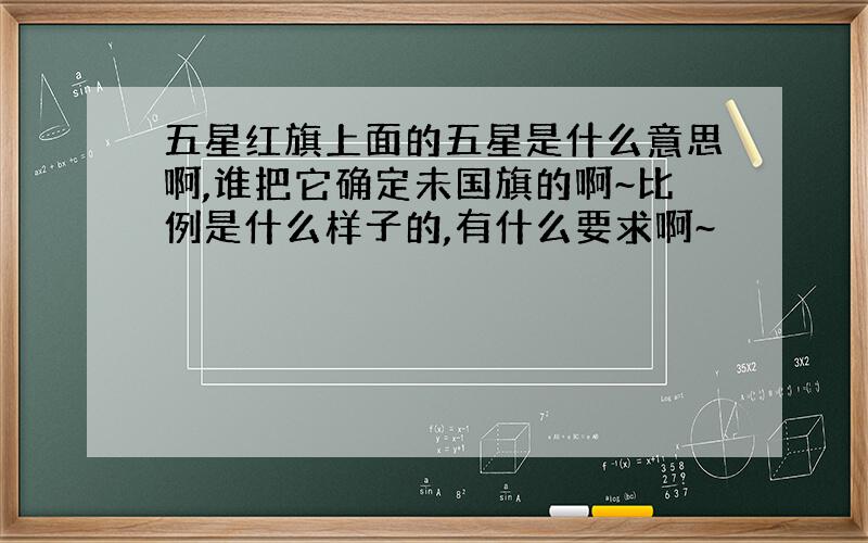 五星红旗上面的五星是什么意思啊,谁把它确定未国旗的啊~比例是什么样子的,有什么要求啊~