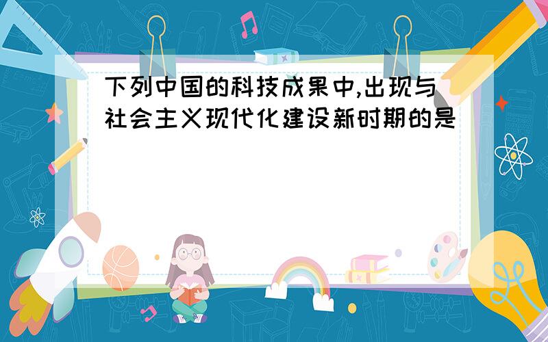 下列中国的科技成果中,出现与社会主义现代化建设新时期的是（ ）