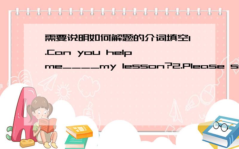 需要说明如何解题的介词填空1.Can you help me____my lesson?2.Please say____