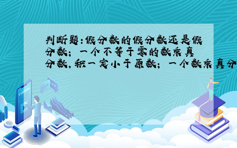 判断题:假分数的假分数还是假分数； 一个不等于零的数乘真分数,积一定小于原数； 一个数乘真分数,