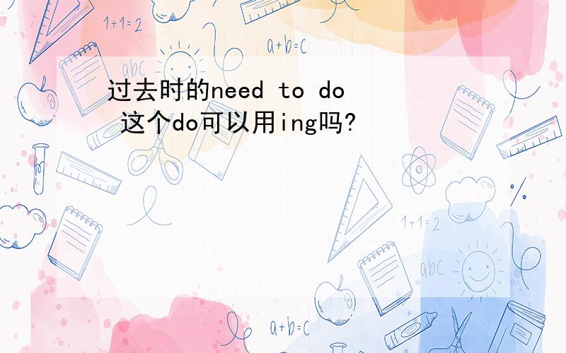 过去时的need to do 这个do可以用ing吗?