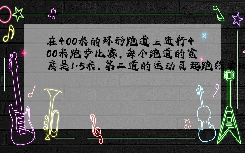 在400米的环形跑道上进行400米跑步比赛,每个跑道的宽度是1.5米,第二道的运动员起跑线要比第一道的起跑线提前（）米.