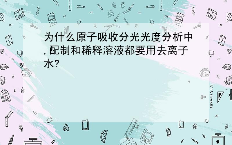 为什么原子吸收分光光度分析中,配制和稀释溶液都要用去离子水?