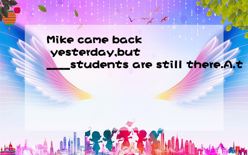 Mike came back yesterday,but____students are still there.A.t