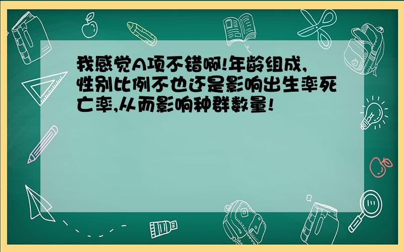 我感觉A项不错啊!年龄组成,性别比例不也还是影响出生率死亡率,从而影响种群数量!