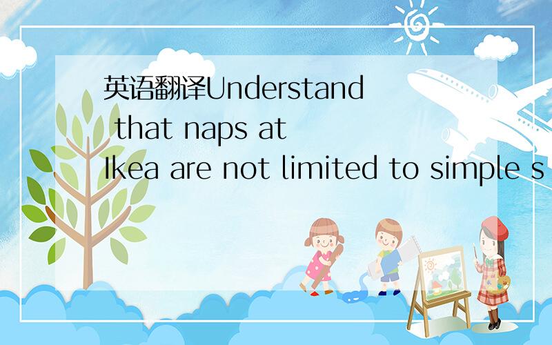 英语翻译Understand that naps at Ikea are not limited to simple s