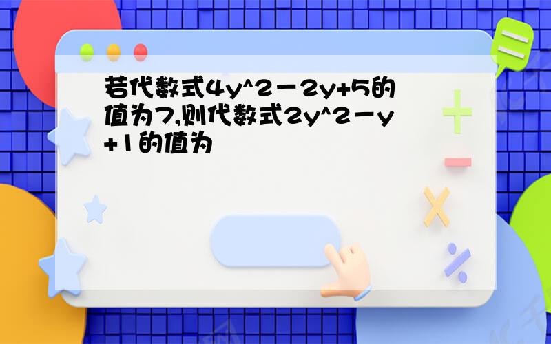 若代数式4y^2－2y+5的值为7,则代数式2y^2－y+1的值为