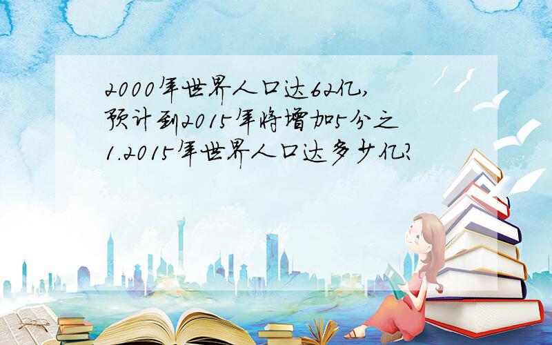 2000年世界人口达62亿,预计到2015年将增加5分之1.2015年世界人口达多少亿?