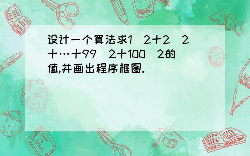 设计一个算法求1^2十2^2十…十99^2十100^2的值,并画出程序框图.