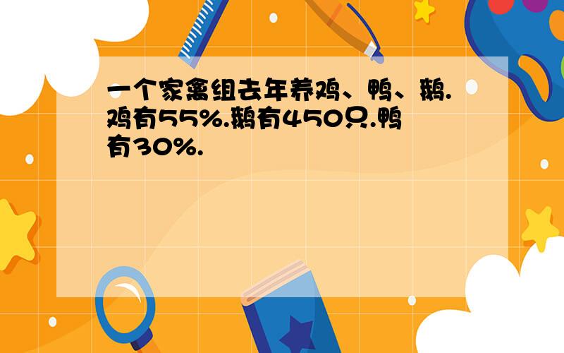 一个家禽组去年养鸡、鸭、鹅.鸡有55%.鹅有450只.鸭有30%.