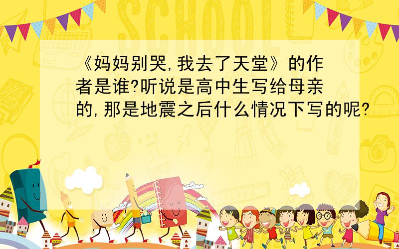 《妈妈别哭,我去了天堂》的作者是谁?听说是高中生写给母亲的,那是地震之后什么情况下写的呢?