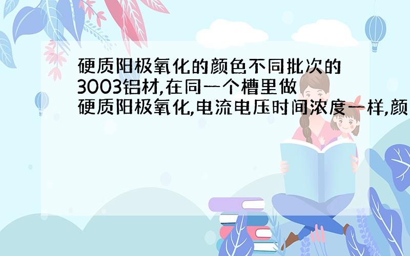 硬质阳极氧化的颜色不同批次的3003铝材,在同一个槽里做硬质阳极氧化,电流电压时间浓度一样,颜色有一些差异.哪些微量元素