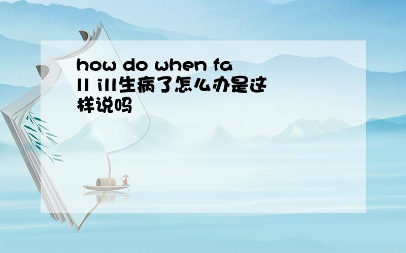 how do when fall ill生病了怎么办是这样说吗