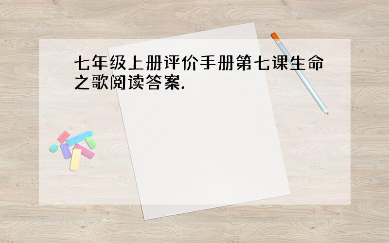 七年级上册评价手册第七课生命之歌阅读答案.