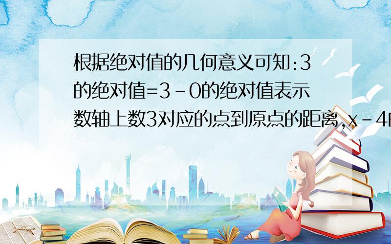 根据绝对值的几何意义可知:3的绝对值=3-0的绝对值表示数轴上数3对应的点到原点的距离,x-4的绝对值表示数轴上数x对应