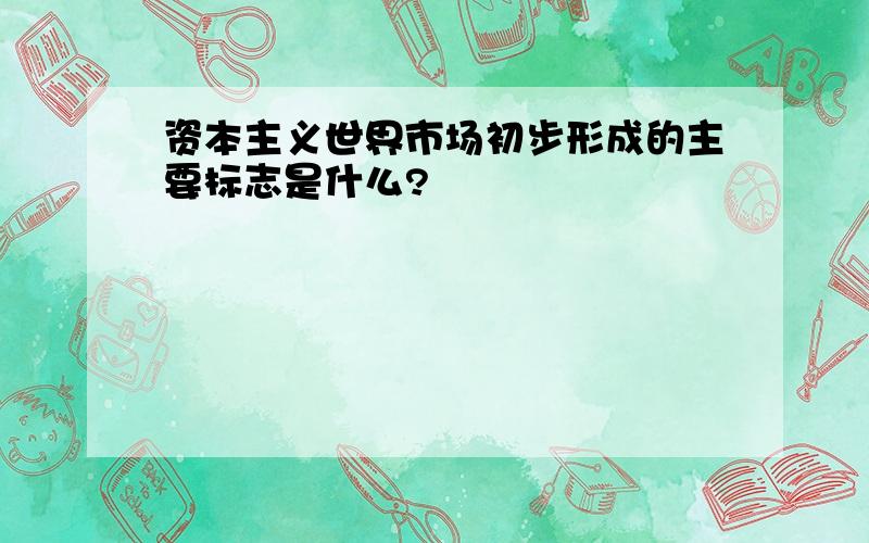 资本主义世界市场初步形成的主要标志是什么?