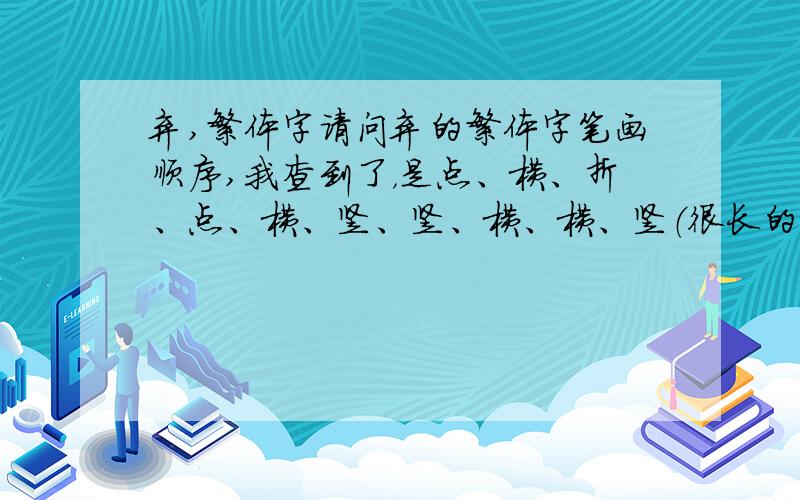 弃,繁体字请问弃的繁体字笔画顺序,我查到了，是点、横、折、点、横、竖、竖、横、横、竖（很长的一竖）、撇、捺，