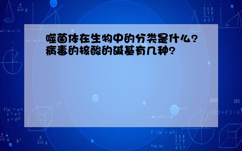 噬菌体在生物中的分类是什么?病毒的核酸的碱基有几种?