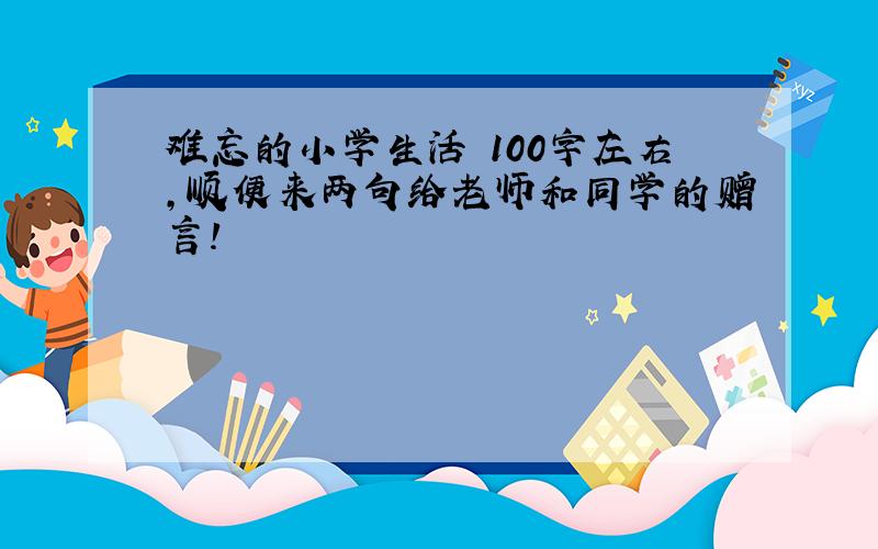 难忘的小学生活 100字左右,顺便来两句给老师和同学的赠言!