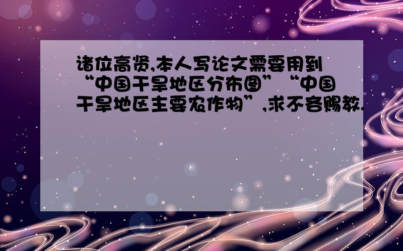 诸位高贤,本人写论文需要用到“中国干旱地区分布图”“中国干旱地区主要农作物”,求不吝赐教.