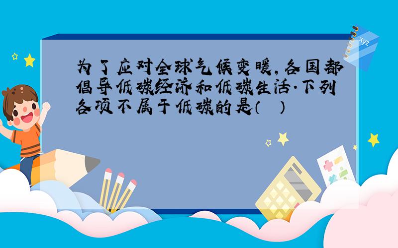 为了应对全球气候变暖，各国都倡导低碳经济和低碳生活．下列各项不属于低碳的是（　　）