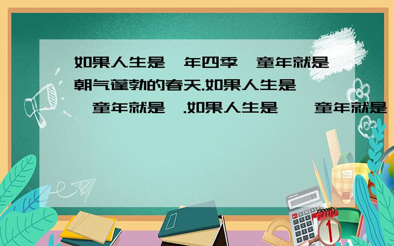 如果人生是一年四季,童年就是朝气蓬勃的春天.如果人生是—,童年就是—.如果人生是—,童年就是—.