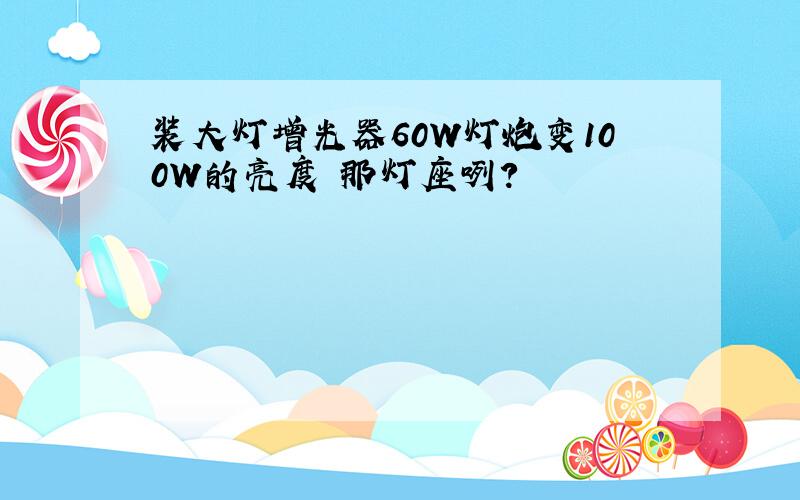 装大灯增光器60W灯炮变100W的亮度 那灯座咧?