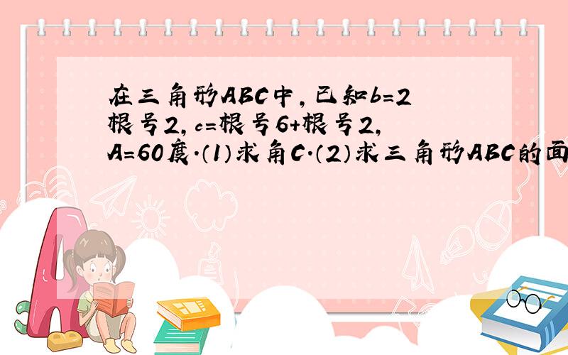 在三角形ABC中,已知b=2根号2,c=根号6+根号2,A=60度.（1）求角C.（2）求三角形ABC的面积.