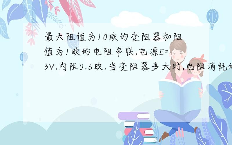 最大阻值为10欧的变阻器和阻值为1欧的电阻串联,电源E=3V,内阻0.5欧.当变阻器多大时,电阻消耗的功率最大