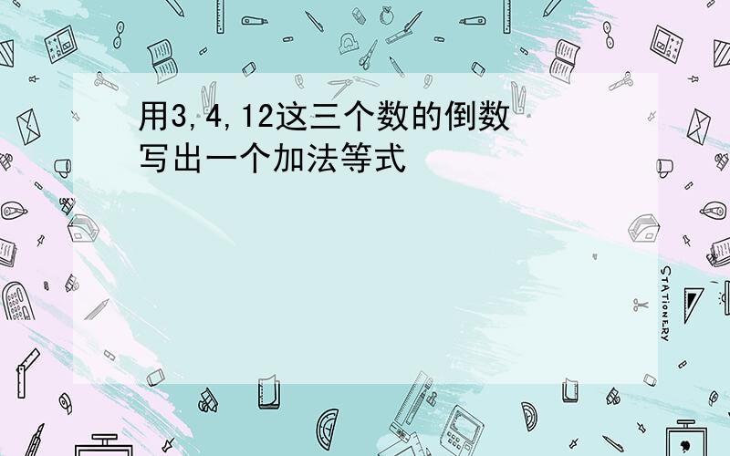 用3,4,12这三个数的倒数写出一个加法等式