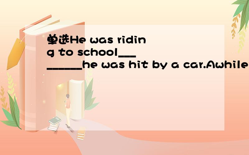 单选He was riding to school_________he was hit by a car.Awhile