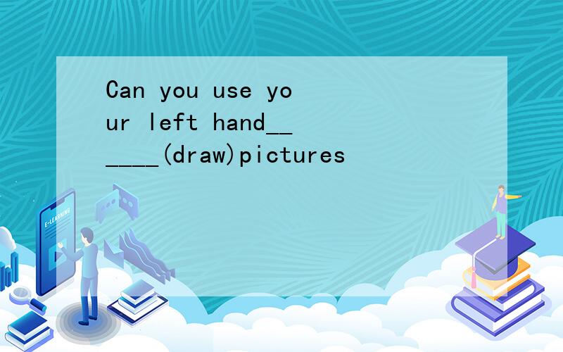 Can you use your left hand______(draw)pictures